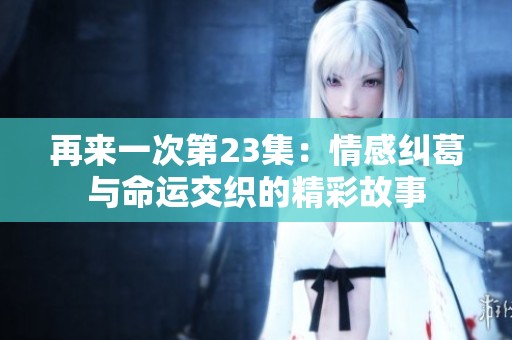 再来一次第23集：情感纠葛与命运交织的精彩故事