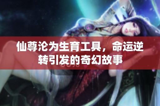 仙尊沦为生育工具，命运逆转引发的奇幻故事