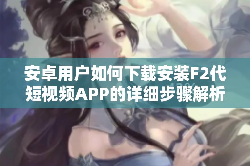 安卓用户如何下载安装F2代短视频APP的详细步骤解析