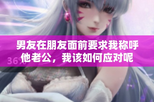 男友在朋友面前要求我称呼他老公，我该如何应对呢