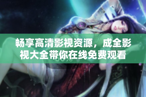 畅享高清影视资源，成全影视大全带你在线免费观看