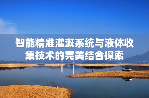 智能精准灌溉系统与液体收集技术的完美结合探索