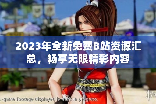2023年全新免费B站资源汇总，畅享无限精彩内容