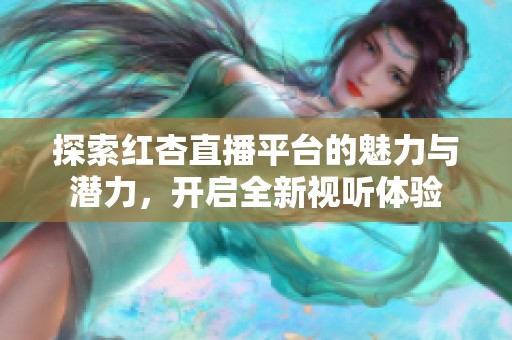 探索红杏直播平台的魅力与潜力，开启全新视听体验