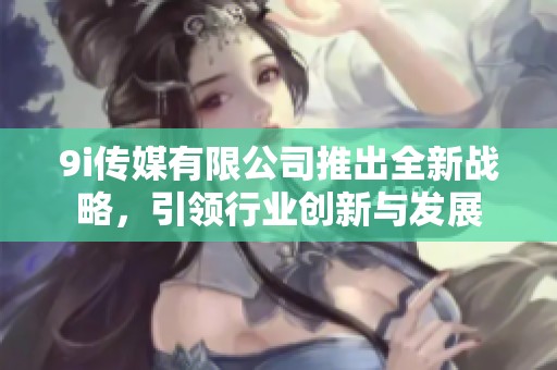 9i传媒有限公司推出全新战略，引领行业创新与发展