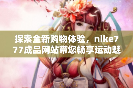 探索全新购物体验，nike777成品网站带您畅享运动魅力