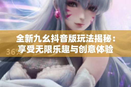全新九幺抖音版玩法揭秘：享受无限乐趣与创意体验
