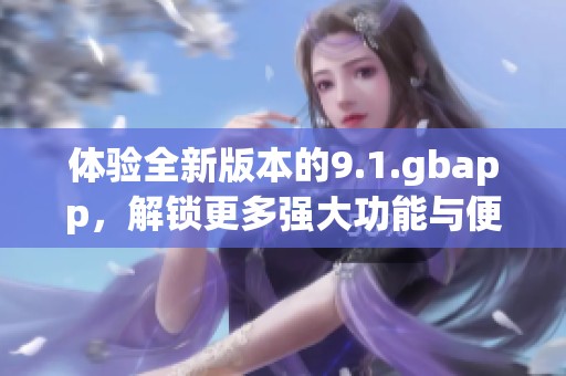 体验全新版本的9.1.gbapp，解锁更多强大功能与便捷服务
