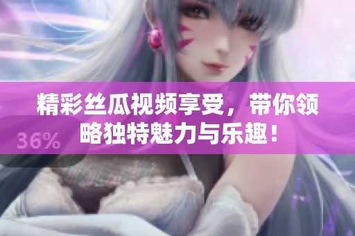 精彩丝瓜视频享受，带你领略独特魅力与乐趣！