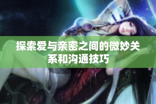 探索爱与亲密之间的微妙关系和沟通技巧