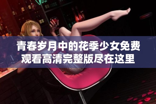 青春岁月中的花季少女免费观看高清完整版尽在这里