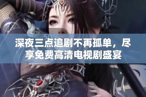 深夜三点追剧不再孤单，尽享免费高清电视剧盛宴