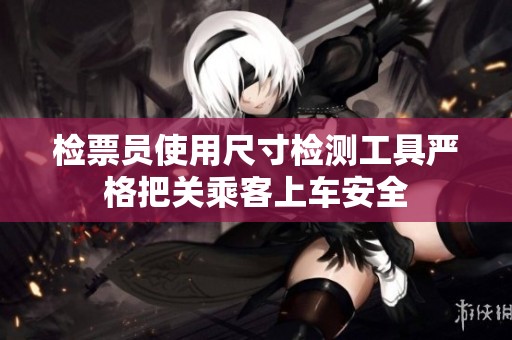 检票员使用尺寸检测工具严格把关乘客上车安全