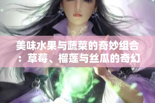 美味水果与蔬菜的奇妙组合：草莓、榴莲与丝瓜的奇幻故事