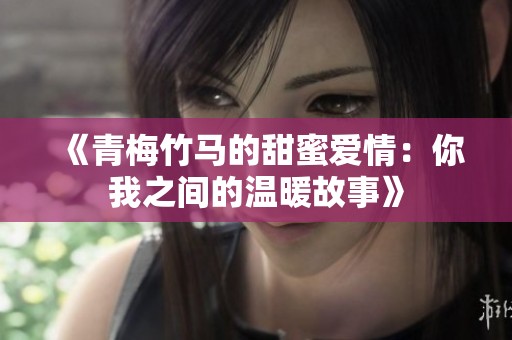 《青梅竹马的甜蜜爱情：你我之间的温暖故事》