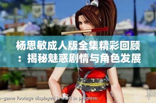 杨思敏成人版全集精彩回顾：揭秘魅惑剧情与角色发展