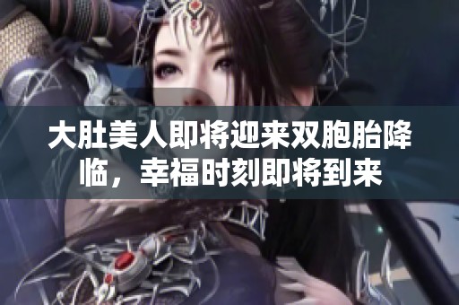 大肚美人即将迎来双胞胎降临，幸福时刻即将到来
