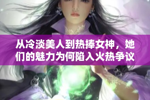 从冷淡美人到热捧女神，她们的魅力为何陷入火热争议