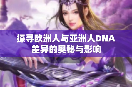 探寻欧洲人与亚洲人DNA差异的奥秘与影响