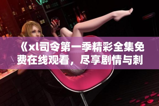 《xl司令第一季精彩全集免费在线观看，尽享剧情与刺激》