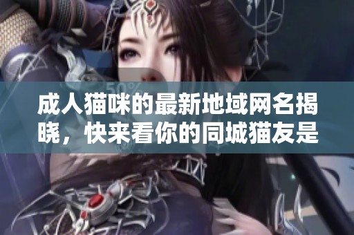 成人猫咪的最新地域网名揭晓，快来看你的同城猫友是谁！