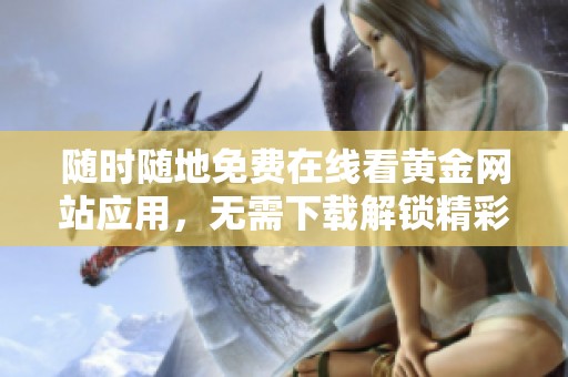 随时随地免费在线看黄金网站应用，无需下载解锁精彩内容