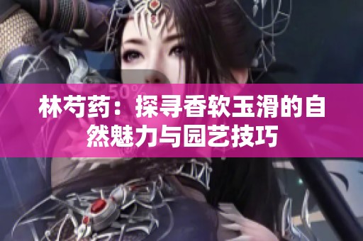 林芍药：探寻香软玉滑的自然魅力与园艺技巧