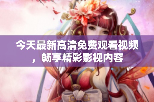 今天最新高清免费观看视频，畅享精彩影视内容