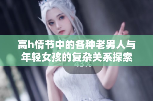 高h情节中的各种老男人与年轻女孩的复杂关系探索