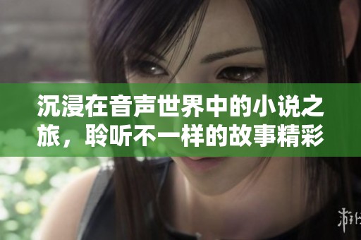 沉浸在音声世界中的小说之旅，聆听不一样的故事精彩