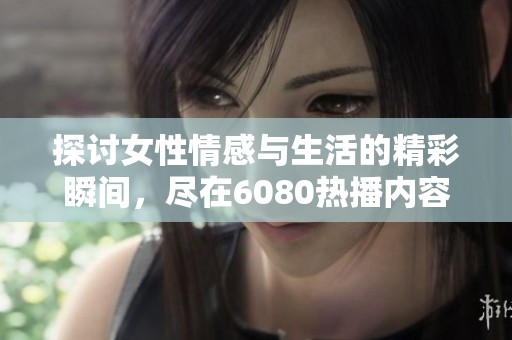 探讨女性情感与生活的精彩瞬间，尽在6080热播内容中