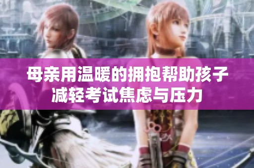 母亲用温暖的拥抱帮助孩子减轻考试焦虑与压力