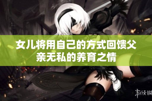女儿将用自己的方式回馈父亲无私的养育之情