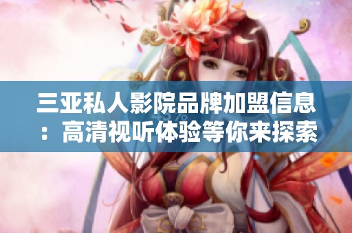 三亚私人影院品牌加盟信息：高清视听体验等你来探索