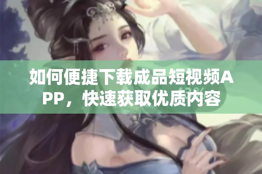 如何便捷下载成品短视频APP，快速获取优质内容
