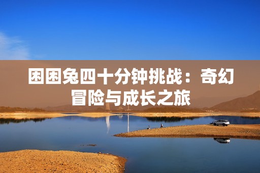 困困兔四十分钟挑战：奇幻冒险与成长之旅