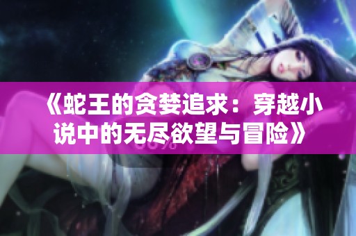 《蛇王的贪婪追求：穿越小说中的无尽欲望与冒险》