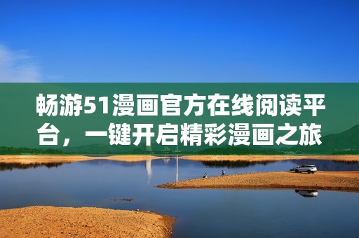 畅游51漫画官方在线阅读平台，一键开启精彩漫画之旅