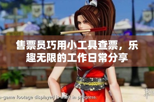 售票员巧用小工具查票，乐趣无限的工作日常分享