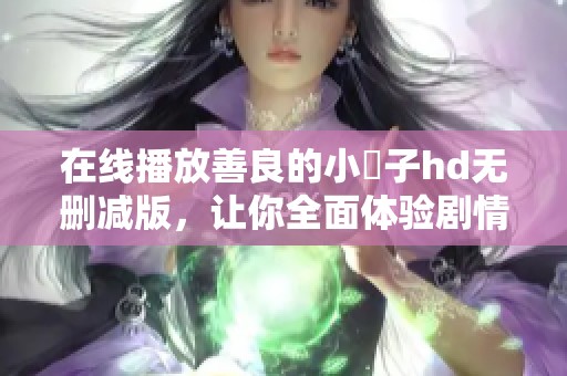 在线播放善良的小峓子hd无删减版，让你全面体验剧情魅力
