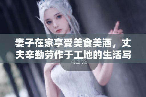 妻子在家享受美食美酒，丈夫辛勤劳作于工地的生活写照