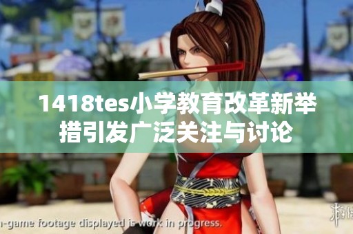 1418tes小学教育改革新举措引发广泛关注与讨论