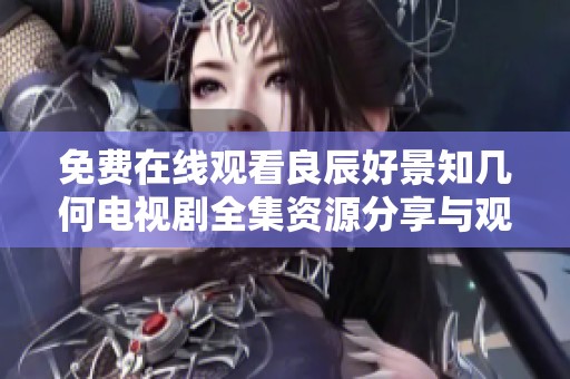 免费在线观看良辰好景知几何电视剧全集资源分享与观后感