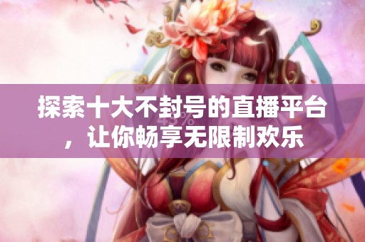 探索十大不封号的直播平台，让你畅享无限制欢乐