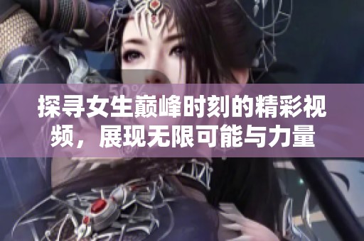 探寻女生巅峰时刻的精彩视频，展现无限可能与力量