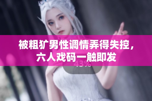 被粗犷男性调情弄得失控，六人戏码一触即发