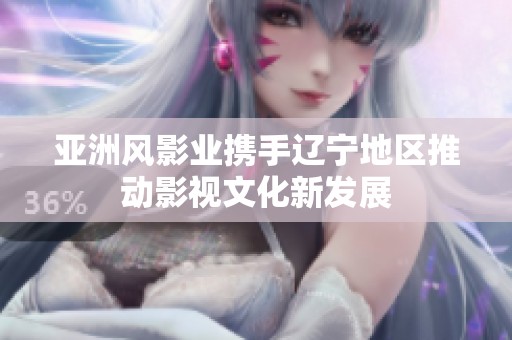 亚洲风影业携手辽宁地区推动影视文化新发展