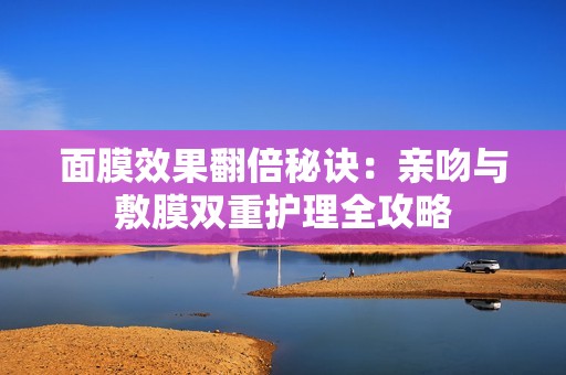 面膜效果翻倍秘诀：亲吻与敷膜双重护理全攻略