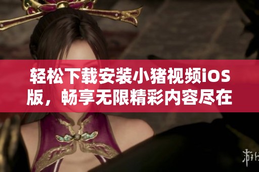轻松下载安装小猪视频iOS版，畅享无限精彩内容尽在掌握