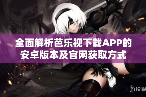 全面解析芭乐视下载APP的安卓版本及官网获取方式